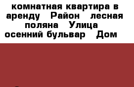 1-комнатная квартира в аренду › Район ­ лесная поляна › Улица ­ осенний бульвар › Дом ­ 13 › Этажность дома ­ 5 › Цена ­ 11 000 - Кемеровская обл., Кемерово г. Недвижимость » Квартиры аренда   . Кемеровская обл.